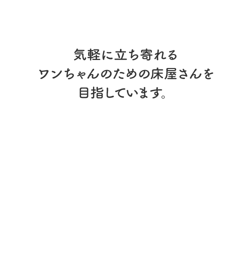 気軽に立ち寄れるワンちゃんのための床屋さんを目指しています。